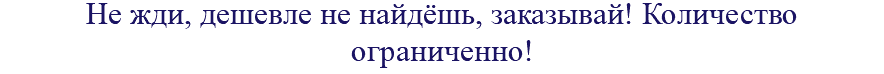 Не жди, дешевле не найдёшь, заказывай! Количество ограниченно!