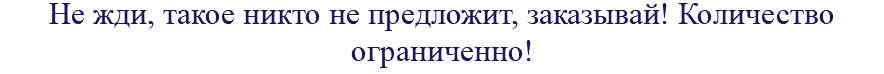 Не жди, такое никто не предложит, заказывай! Количество ограниченно!