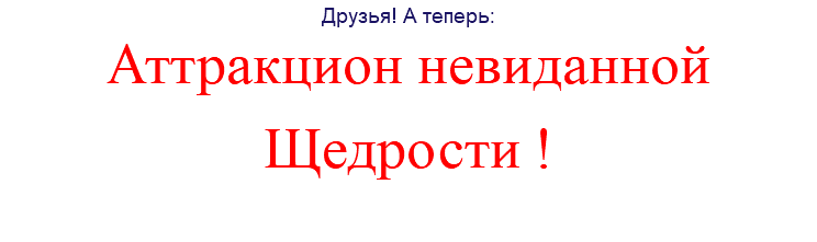 Друзья! А теперь: Аттракцион невиданной Щедрости !